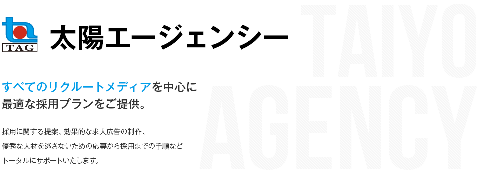 太陽エージェンシー すべてのリクルートメディアを中心に最適な採用プランをご提供。 採用に関する提案、効果的な求人広告の制作、優秀な人材を逃さないための応募から採用までの手順などトータルにサポートいたします。